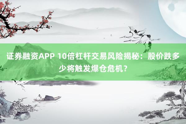 证券融资APP 10倍杠杆交易风险揭秘：股价跌多少将触发爆仓危机？