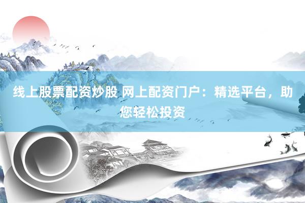 线上股票配资炒股 网上配资门户：精选平台，助您轻松投资