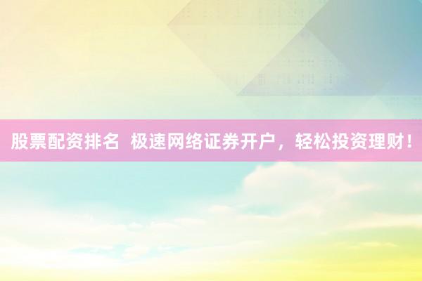 股票配资排名  极速网络证券开户，轻松投资理财！