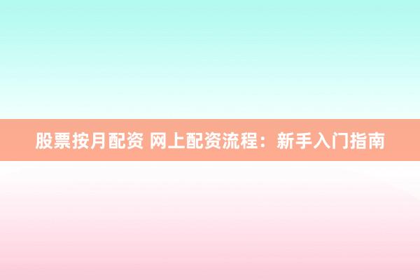股票按月配资 网上配资流程：新手入门指南