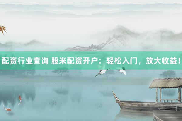 配资行业查询 股米配资开户：轻松入门，放大收益！