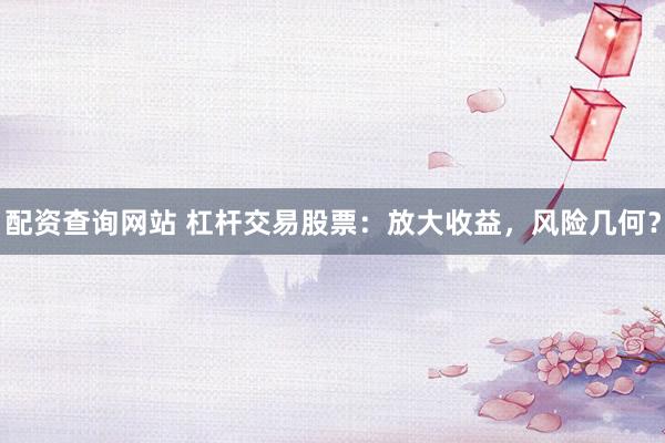配资查询网站 杠杆交易股票：放大收益，风险几何？