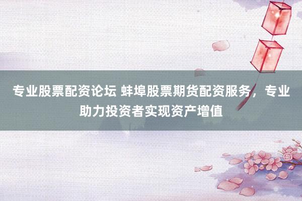 专业股票配资论坛 蚌埠股票期货配资服务，专业助力投资者实现资产增值