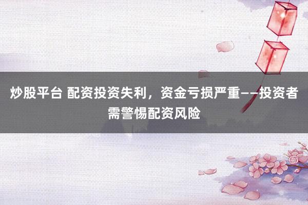 炒股平台 配资投资失利，资金亏损严重——投资者需警惕配资风险