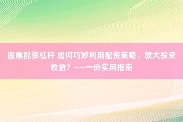 股票配资杠杆 如何巧妙利用配资策略，放大投资收益？——一份实用指南