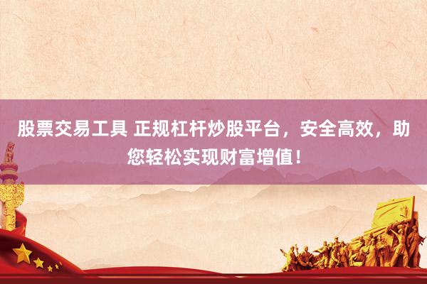 股票交易工具 正规杠杆炒股平台，安全高效，助您轻松实现财富增值！