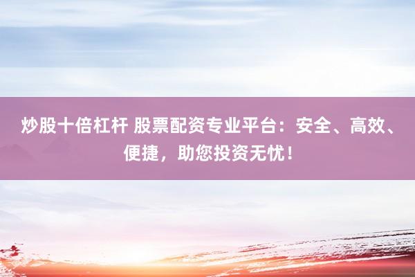 炒股十倍杠杆 股票配资专业平台：安全、高效、便捷，助您投资无忧！