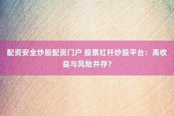 配资安全炒股配资门户 股票杠杆炒股平台：高收益与风险并存？