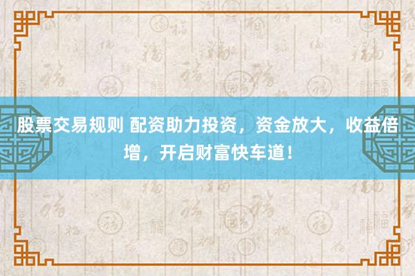 股票交易规则 配资助力投资，资金放大，收益倍增，开启财富快车道！