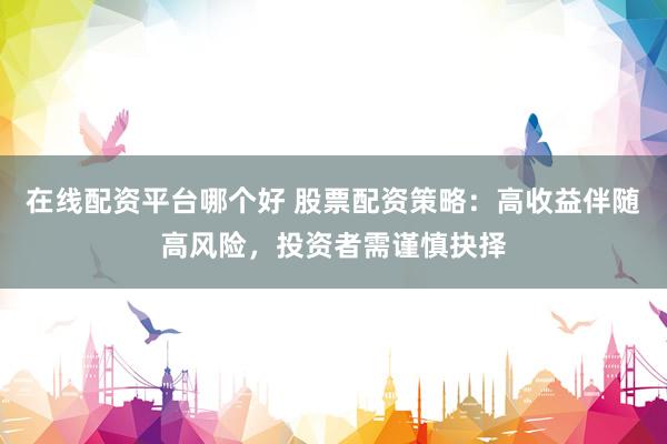 在线配资平台哪个好 股票配资策略：高收益伴随高风险，投资者需谨慎抉择