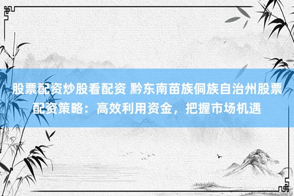 股票配资炒股看配资 黔东南苗族侗族自治州股票配资策略：高效利用资金，把握市场机遇