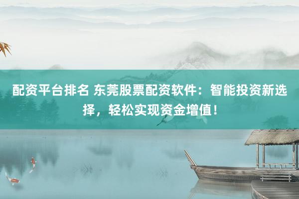 配资平台排名 东莞股票配资软件：智能投资新选择，轻松实现资金增值！