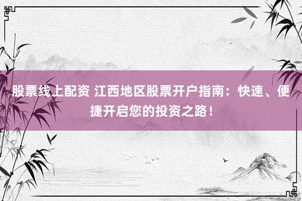 股票线上配资 江西地区股票开户指南：快速、便捷开启您的投资之路！