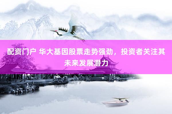 配资门户 华大基因股票走势强劲，投资者关注其未来发展潜力