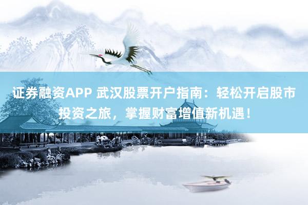 证券融资APP 武汉股票开户指南：轻松开启股市投资之旅，掌握财富增值新机遇！