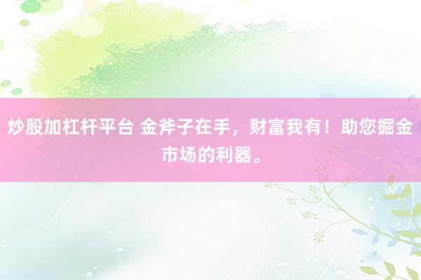 炒股加杠杆平台 金斧子在手，财富我有！助您掘金市场的利器。