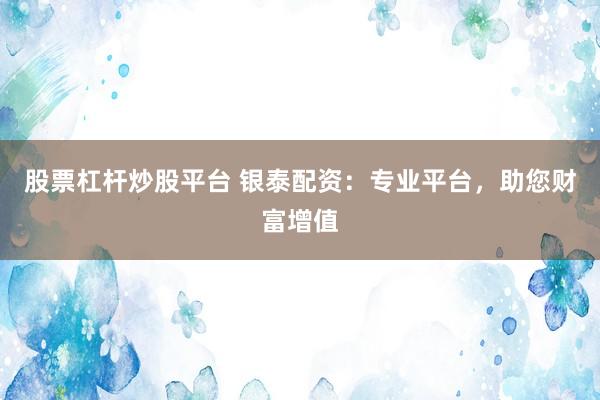 股票杠杆炒股平台 银泰配资：专业平台，助您财富增值