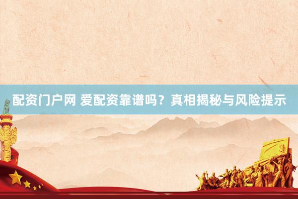 配资门户网 爱配资靠谱吗？真相揭秘与风险提示