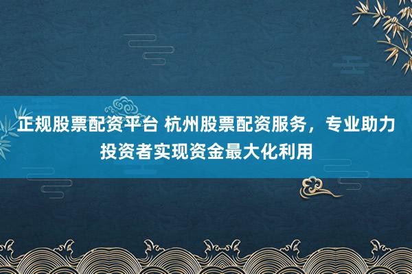 正规股票配资平台 杭州股票配资服务，专业助力投资者实现资金最大化利用