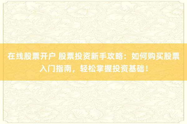 在线股票开户 股票投资新手攻略：如何购买股票入门指南，轻松掌握投资基础！