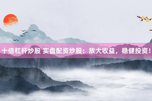 十倍杠杆炒股 实盘配资炒股：放大收益，稳健投资！