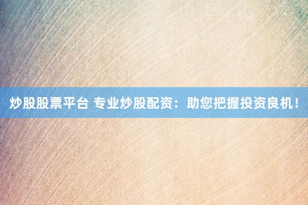 炒股股票平台 专业炒股配资：助您把握投资良机！