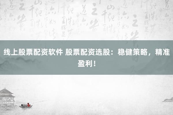 线上股票配资软件 股票配资选股：稳健策略，精准盈利！