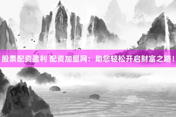 股票配资盈利 配资加盟网：助您轻松开启财富之路！