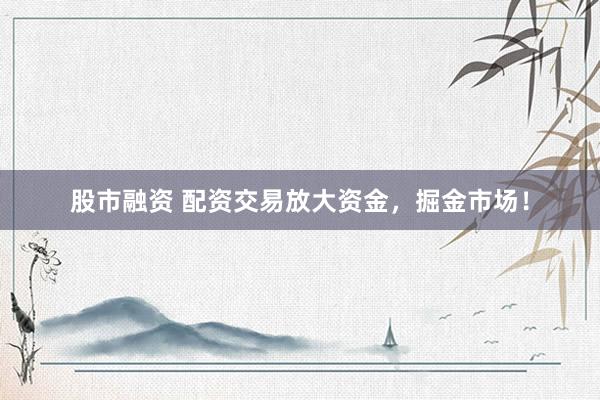 股市融资 配资交易放大资金，掘金市场！