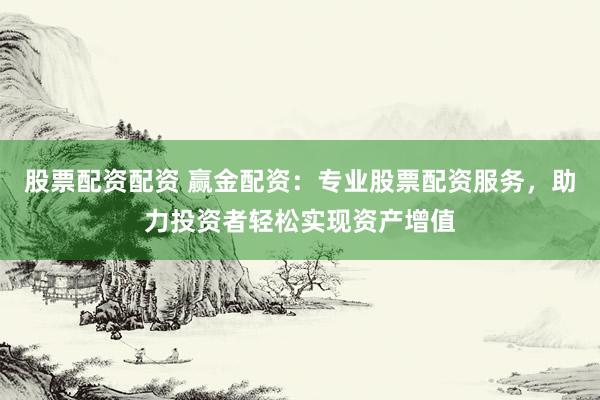 股票配资配资 赢金配资：专业股票配资服务，助力投资者轻松实现资产增值
