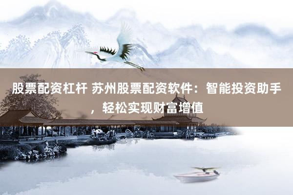 股票配资杠杆 苏州股票配资软件：智能投资助手，轻松实现财富增值