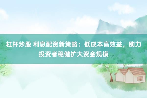 杠杆炒股 利息配资新策略：低成本高效益，助力投资者稳健扩大资金规模