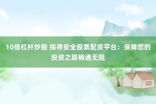 10倍杠杆炒股 探寻安全股票配资平台：保障您的投资之路畅通无阻