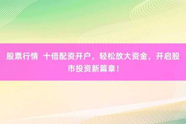 股票行情  十倍配资开户，轻松放大资金，开启股市投资新篇章！