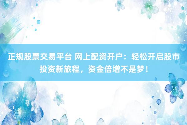 正规股票交易平台 网上配资开户：轻松开启股市投资新旅程，资金倍增不是梦！
