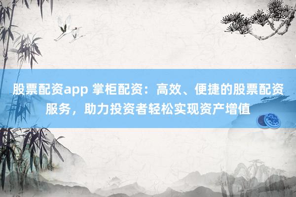 股票配资app 掌柜配资：高效、便捷的股票配资服务，助力投资者轻松实现资产增值