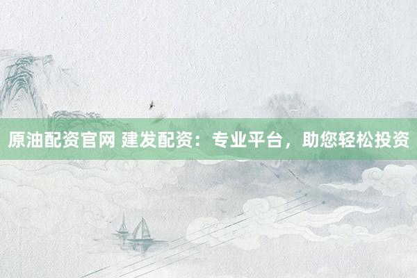 原油配资官网 建发配资：专业平台，助您轻松投资