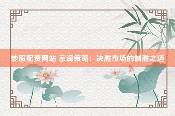 炒股配资网站 京海策略：决胜市场的制胜之道