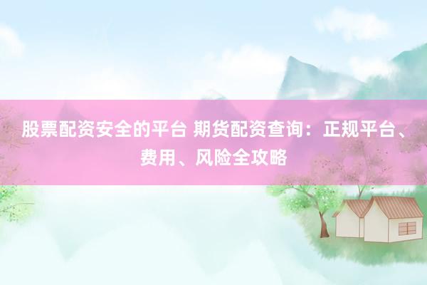 股票配资安全的平台 期货配资查询：正规平台、费用、风险全攻略