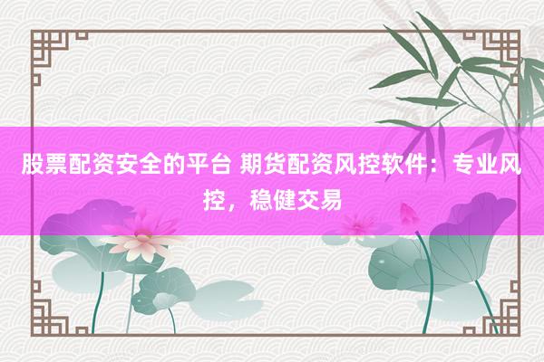 股票配资安全的平台 期货配资风控软件：专业风控，稳健交易
