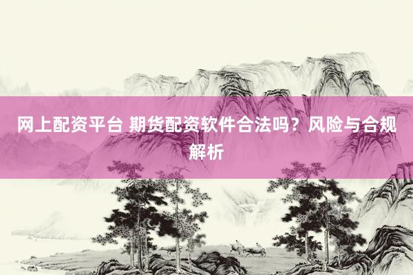 网上配资平台 期货配资软件合法吗？风险与合规解析