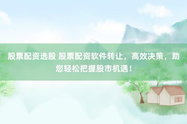 股票配资选股 股票配资软件转让，高效决策，助您轻松把握股市机遇！