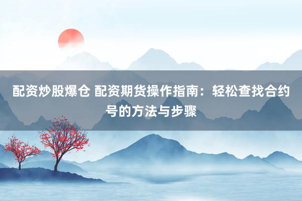 配资炒股爆仓 配资期货操作指南：轻松查找合约号的方法与步骤