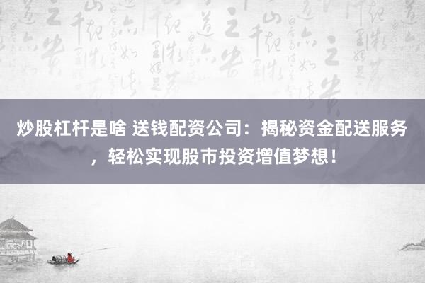 炒股杠杆是啥 送钱配资公司：揭秘资金配送服务，轻松实现股市投资增值梦想！