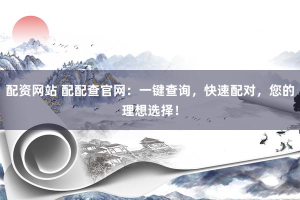 配资网站 配配查官网：一键查询，快速配对，您的理想选择！