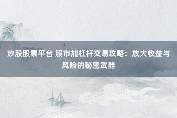 炒股股票平台 股市加杠杆交易攻略：放大收益与风险的秘密武器