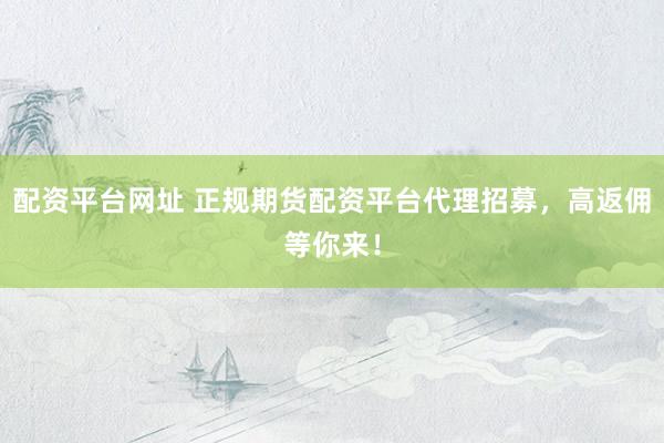 配资平台网址 正规期货配资平台代理招募，高返佣等你来！