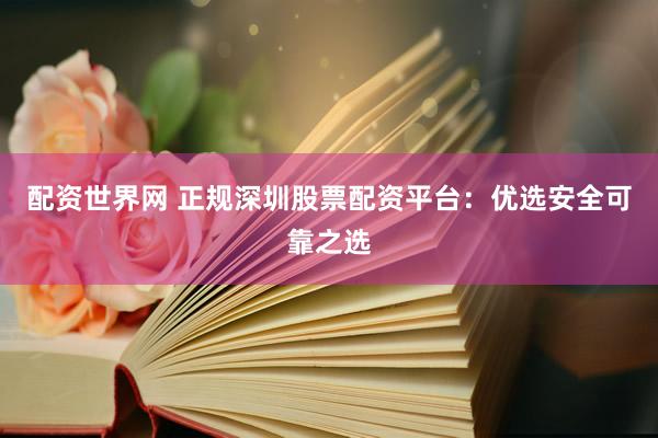 配资世界网 正规深圳股票配资平台：优选安全可靠之选