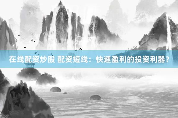 在线配资炒股 配资短线：快速盈利的投资利器？