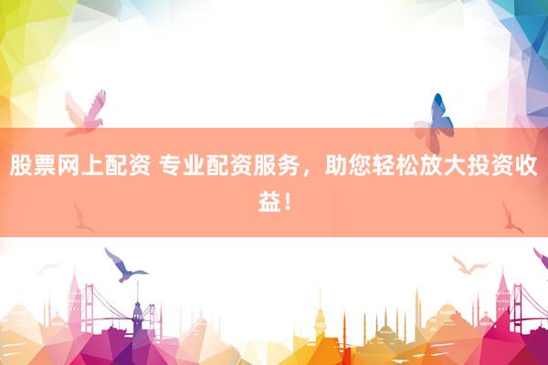 股票网上配资 专业配资服务，助您轻松放大投资收益！